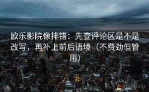 欧乐影院像排错：先查评论区是不是改写，再补上前后语境（不费劲但管用）