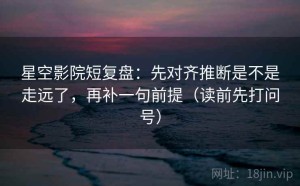 星空影院短复盘：先对齐推断是不是走远了，再补一句前提（读前先打问号）