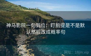 神马影院一句到位：盯前提是不是默认然后改成概率句