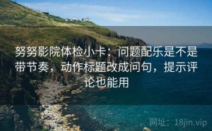 努努影院体检小卡：问题配乐是不是带节奏，动作标题改成问句，提示评论也能用