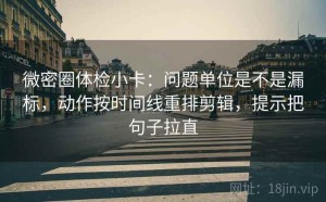 微密圈体检小卡：问题单位是不是漏标，动作按时间线重排剪辑，提示把句子拉直