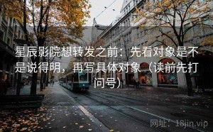 星辰影院想转发之前：先看对象是不是说得明，再写具体对象（读前先打问号）