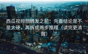 西瓜视频想转发之前：先看结论是不是太硬，再拆成两步推理（读完更清醒）