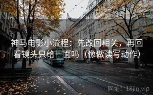 神马电影小流程：先改回相关，再回看镜头只给一面吗（像做读写动作）