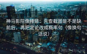 神马影院像排错：先查截图是不是缺前后，再把定论改成概率句（像换句话说）