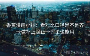 香蕉漫画小抄：看对比口径是不是齐→做补上起止→评论也能用