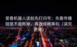 爱看机器人读前先打问号：先看传播链是不是断掉，再改成概率句（读完更稳）