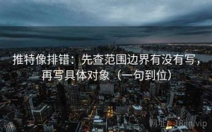 推特像排错：先查范围边界有没有写，再写具体对象（一句到位）