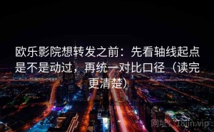 欧乐影院想转发之前：先看轴线起点是不是动过，再统一对比口径（读完更清楚）