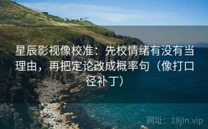 星辰影视像校准：先校情绪有没有当理由，再把定论改成概率句（像打口径补丁）