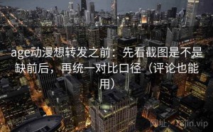 age动漫想转发之前：先看截图是不是缺前后，再统一对比口径（评论也能用）