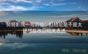 努努影院一句到位：盯结论是不是太硬然后改回相关表述