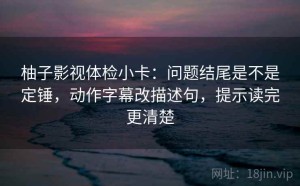 柚子影视体检小卡：问题结尾是不是定锤，动作字幕改描述句，提示读完更清楚