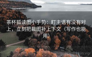 茶杯狐读图小手势：盯主语有没有对上，立刻把截图补上下文（写作也能用）