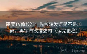 菠萝TV像校准：先校转发语是不是加码，再字幕改描述句（读完更稳）