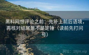 黑料网想评论之前：先补上前后语境，再核对结尾是不是定锤（读前先打问号）
