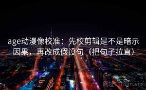 age动漫像校准：先校剪辑是不是暗示因果，再改成假设句（把句子拉直）