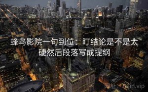 蜂鸟影院一句到位：盯结论是不是太硬然后段落写成提纲