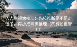人人影视像校准：先校推断是不是走远了，再拆成两步推理（不费劲但管用）