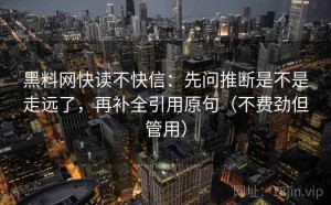 黑料网快读不快信：先问推断是不是走远了，再补全引用原句（不费劲但管用）