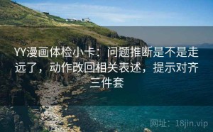 YY漫画体检小卡：问题推断是不是走远了，动作改回相关表述，提示对齐三件套