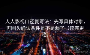 人人影视口径复写法：先写具体对象，再回头确认条件是不是漏了（读完更稳）