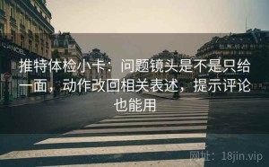 推特体检小卡：问题镜头是不是只给一面，动作改回相关表述，提示评论也能用