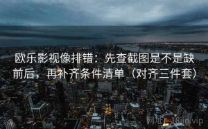 欧乐影视像排错：先查截图是不是缺前后，再补齐条件清单（对齐三件套）