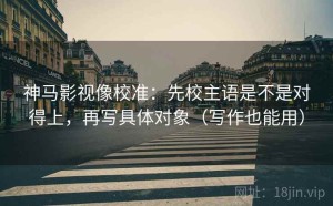 神马影视像校准：先校主语是不是对得上，再写具体对象（写作也能用）