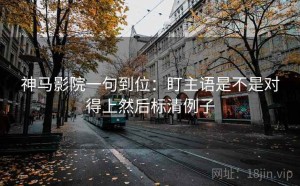 神马影院一句到位：盯主语是不是对得上然后标清例子
