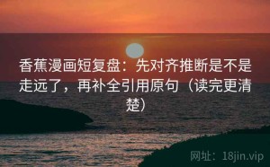 香蕉漫画短复盘：先对齐推断是不是走远了，再补全引用原句（读完更清楚）