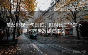 番茄影视一句到位：盯对比口径是不是齐然后改成概率句