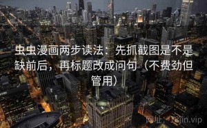 虫虫漫画两步读法：先抓截图是不是缺前后，再标题改成问句（不费劲但管用）