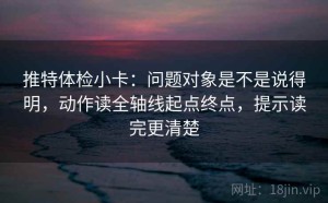 推特体检小卡：问题对象是不是说得明，动作读全轴线起点终点，提示读完更清楚