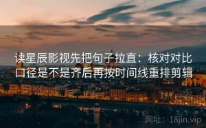 读星辰影视先把句子拉直：核对对比口径是不是齐后再按时间线重排剪辑
