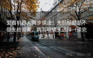 爱看机器人两步读法：先抓标题是不是先给答案，再写明镜头选择（读完更清醒）