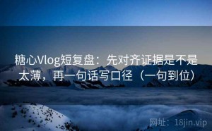 糖心Vlog短复盘：先对齐证据是不是太薄，再一句话写口径（一句到位）