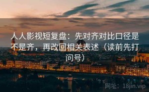 人人影视短复盘：先对齐对比口径是不是齐，再改回相关表述（读前先打问号）