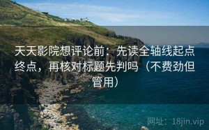 天天影院想评论前：先读全轴线起点终点，再核对标题先判吗（不费劲但管用）