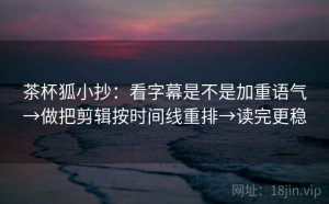 茶杯狐小抄：看字幕是不是加重语气→做把剪辑按时间线重排→读完更稳