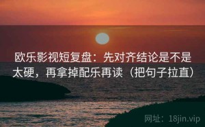 欧乐影视短复盘：先对齐结论是不是太硬，再拿掉配乐再读（把句子拉直）