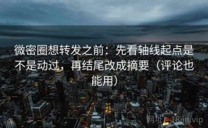 微密圈想转发之前：先看轴线起点是不是动过，再结尾改成摘要（评论也能用）
