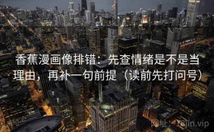 香蕉漫画像排错：先查情绪是不是当理由，再补一句前提（读前先打问号）