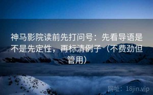 神马影院读前先打问号：先看导语是不是先定性，再标清例子（不费劲但管用）