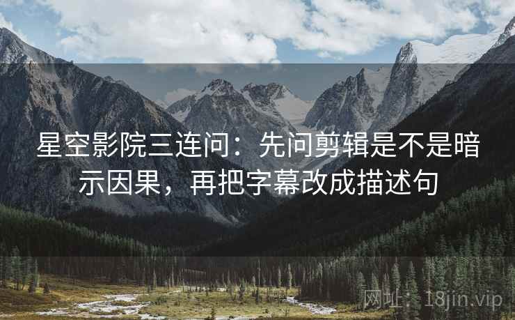 星空影院三连问：先问剪辑是不是暗示因果，再把字幕改成描述句