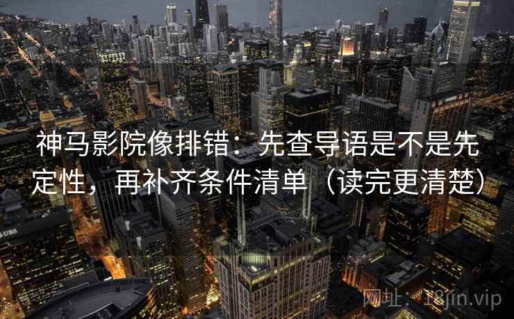 神马影院像排错：先查导语是不是先定性，再补齐条件清单（读完更清楚）