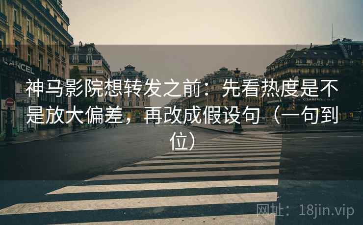 神马影院想转发之前:先看热度是不是放大偏差,再改成假设句(一句到位) 神马影院想转发之前:先看热度是不是放大偏差,再改成假设句(一句到位)
