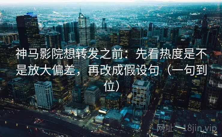 神马影院想转发之前:先看热度是不是放大偏差,再改成假设句(一句到位) 神马影院想转发之前:先看热度是不是放大偏差,再改成假设句(一句到位)