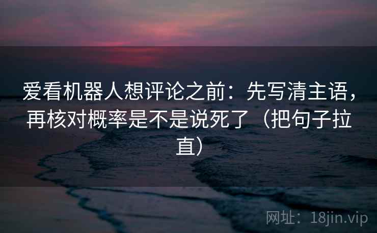 爱看机器人想评论之前：先写清主语，再核对概率是不是说死了（把句子拉直）