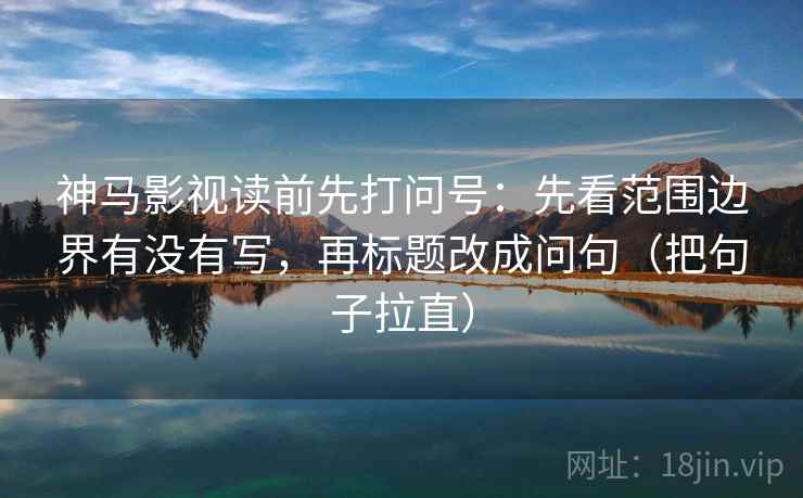 神马影视读前先打问号：先看范围边界有没有写，再标题改成问句（把句子拉直）